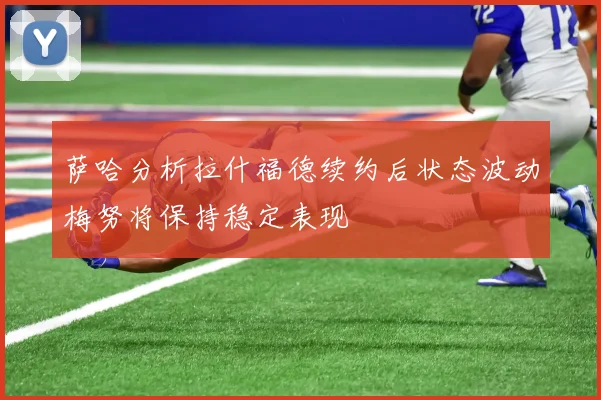 萨哈分析拉什福德续约后状态波动梅努将保持稳定表现