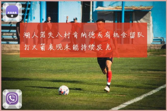 湖人若失八村肯纳德或有机会留队打火箭表现未能持续发光