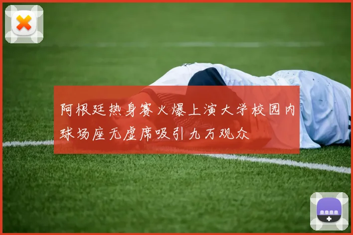 阿根廷热身赛火爆上演大学校园内球场座无虚席吸引九万观众
