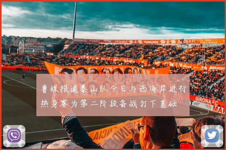 鲁媒报道泰山队今日与西海岸进行热身赛为第二阶段备战打下基础