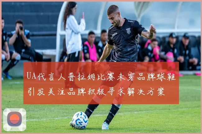 UA代言人普拉姆比赛未穿品牌球鞋引发关注品牌积极寻求解决方案