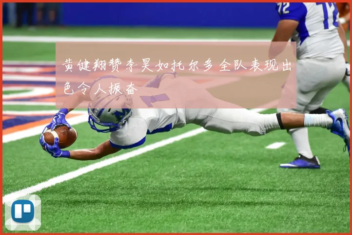 黄健翔赞李昊如托尔多全队表现出色令人振奋