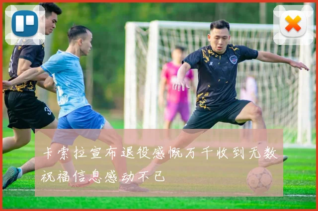 卡索拉宣布退役感慨万千收到无数祝福信息感动不已