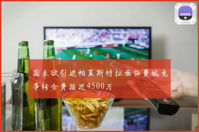 国米欲引进帕莱斯特拉面临曼城竞争转会费接近4500万