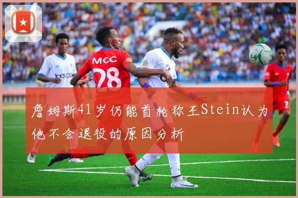 詹姆斯41岁仍能首轮称王Stein认为他不会退役的原因分析