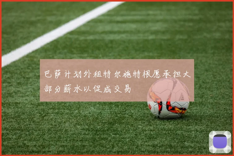 巴萨计划外租特尔施特根愿承担大部分薪水以促成交易