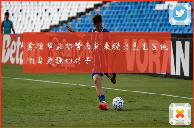 爱德华兹称赞马刺表现出色直言他们是更强的对手