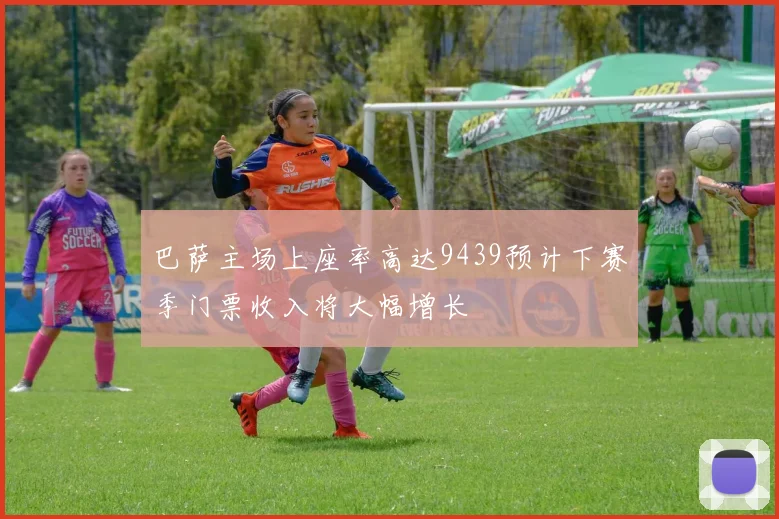 巴萨主场上座率高达9439预计下赛季门票收入将大幅增长