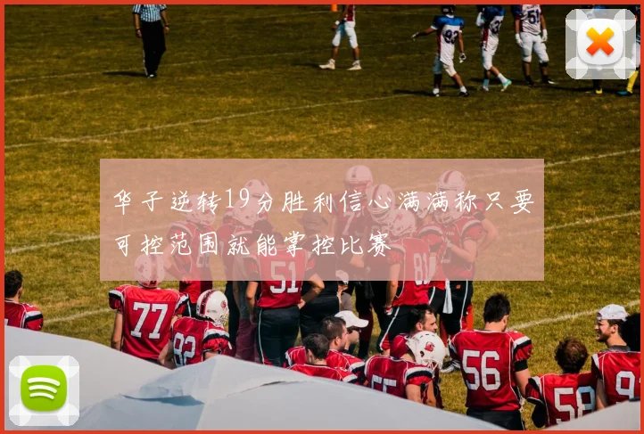 华子逆转19分胜利信心满满称只要可控范围就能掌控比赛