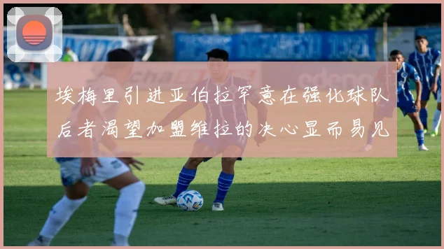 埃梅里引进亚伯拉罕意在强化球队后者渴望加盟维拉的决心显而易见