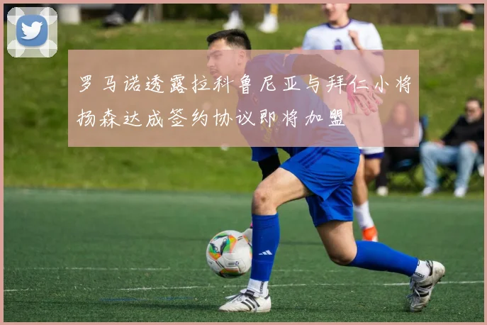 罗马诺透露拉科鲁尼亚与拜仁小将扬森达成签约协议即将加盟