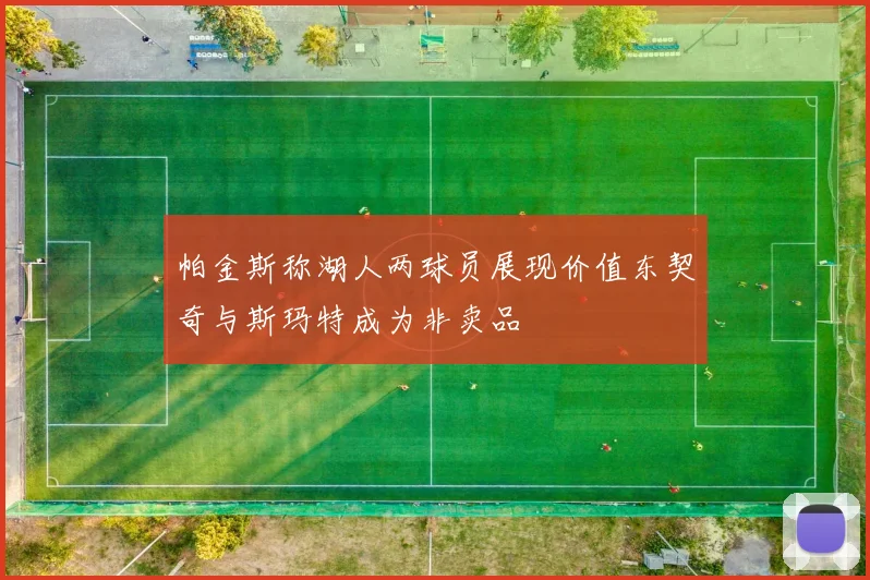 帕金斯称湖人两球员展现价值东契奇与斯玛特成为非卖品