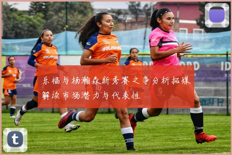 乐福与杨瀚森新秀赛之争分析拓媒解读市场潜力与代表性